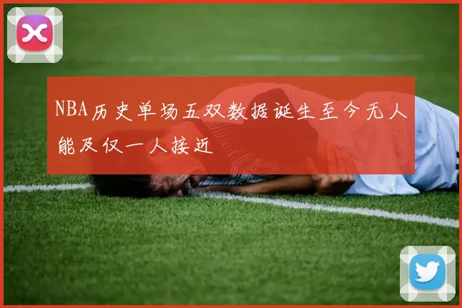 NBA历史单场五双数据诞生至今无人能及仅一人接近