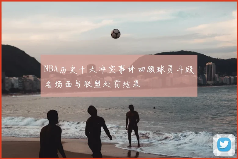 NBA历史十大冲突事件回顾球员斗殴名场面与联盟处罚结果