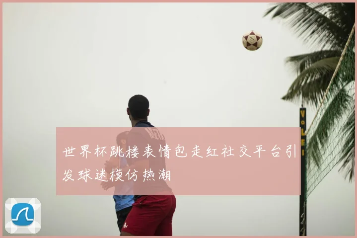 世界杯跳楼表情包走红社交平台引发球迷模仿热潮