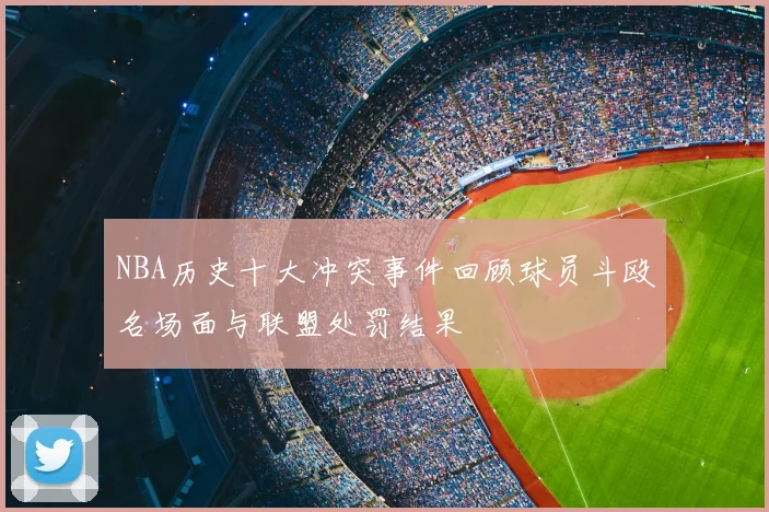 NBA历史十大冲突事件回顾球员斗殴名场面与联盟处罚结果