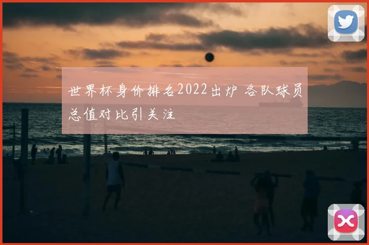 世界杯身价排名2022出炉 各队球员总值对比引关注
