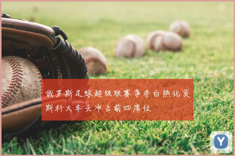 俄罗斯足球超级联赛争夺白热化莫斯科火车头冲击前四席位