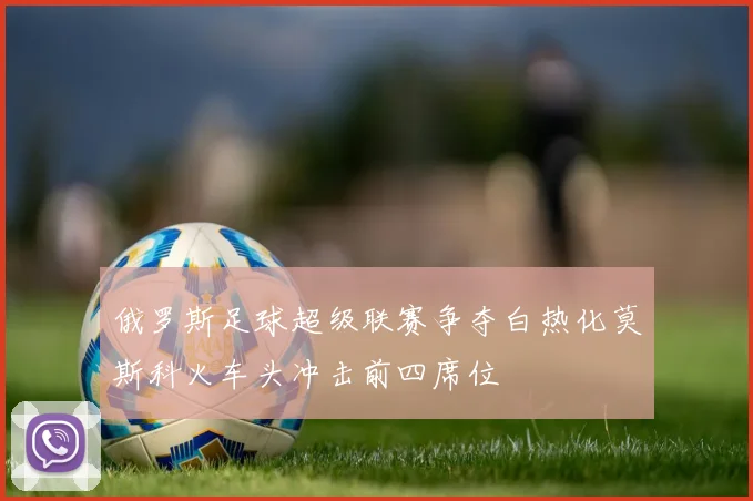 俄罗斯足球超级联赛争夺白热化莫斯科火车头冲击前四席位