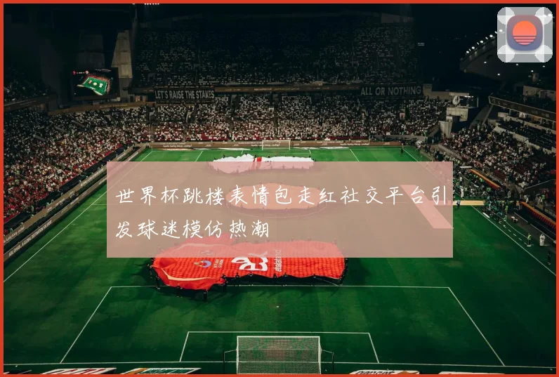 世界杯跳楼表情包走红社交平台引发球迷模仿热潮