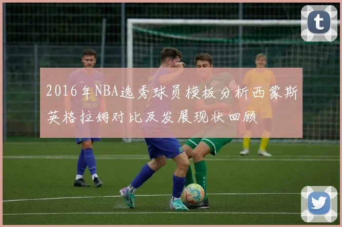 2016年NBA选秀球员模板分析西蒙斯英格拉姆对比及发展现状回顾