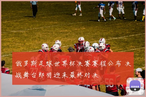 俄罗斯足球世界杯决赛赛程公布 决战舞台即将迎来最终对决