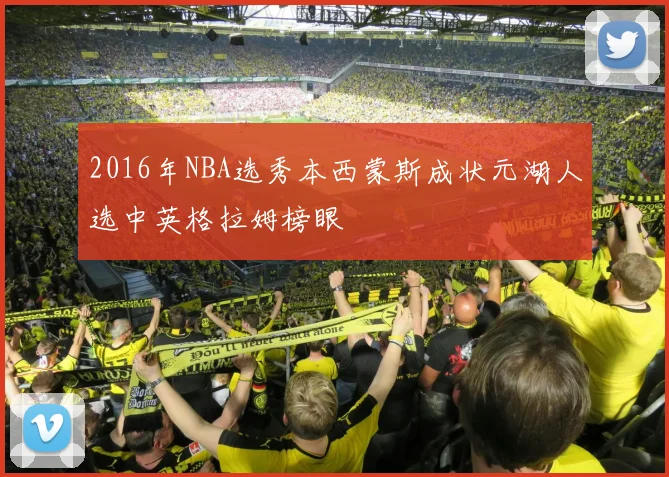 2016年NBA选秀本西蒙斯成状元湖人选中英格拉姆榜眼