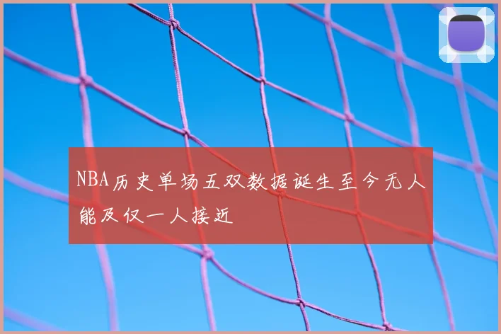 NBA历史单场五双数据诞生至今无人能及仅一人接近
